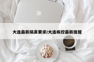 大连最新隔离要求/大连疾控最新提醒