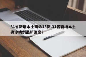 31省新增本土确诊15例.31省新增本土确诊病例最新消息？