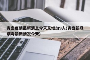 青岛疫情最新消息今天又增加9人(青岛新冠病毒最新情况今天)