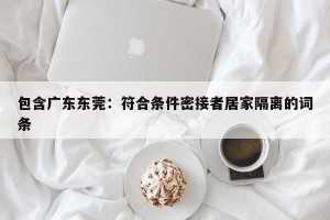 包含广东东莞：符合条件密接者居家隔离的词条