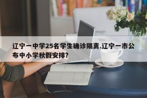 辽宁一中学25名学生确诊隔离.辽宁一市公布中小学秋假安排？