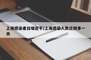 上海感染者日增近千/上海感染人数比较多一天