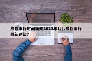 成都限行时间新规2023年1月.成都限行最新通知？