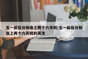 五一前后分别连上两个六天班/五一前后分别连上两个六天班的英文