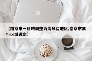 【南京市一区域调整为高风险地区,南京市禁行区域设定】