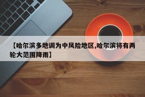 【哈尔滨多地调为中风险地区,哈尔滨将有两轮大范围降雨】