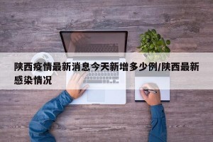 陕西疫情最新消息今天新增多少例/陕西最新感染情况