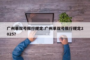 广州单双号限行规定.广州单双号限行规定2025？