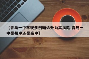 【青岛一中学现多例确诊升为高风险,青岛一中是初中还是高中】