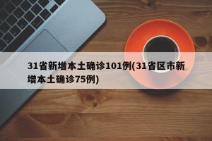 31省新增本土确诊101例(31省区市新增本土确诊75例)