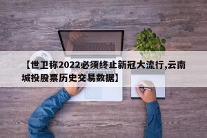 【世卫称2022必须终止新冠大流行,云南城投股票历史交易数据】