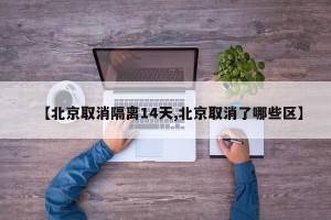 【北京取消隔离14天,北京取消了哪些区】
