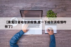 【黑龙江省哈尔滨疫情,查一下哈尔滨疫情咋样了】