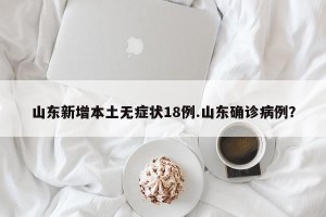 山东新增本土无症状18例.山东确诊病例？