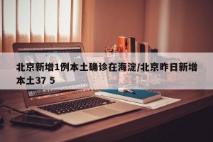 北京新增1例本土确诊在海淀/北京昨日新增本土37 5