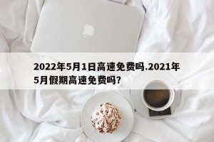 2022年5月1日高速免费吗.2021年5月假期高速免费吗？