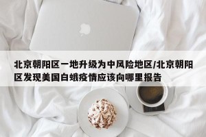 北京朝阳区一地升级为中风险地区/北京朝阳区发现美国白蛾疫情应该向哪里报告