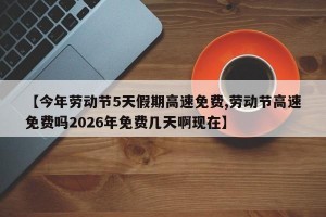 【今年劳动节5天假期高速免费,劳动节高速免费吗2026年免费几天啊现在】