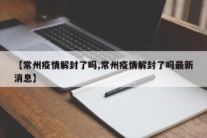 【常州疫情解封了吗,常州疫情解封了吗最新消息】