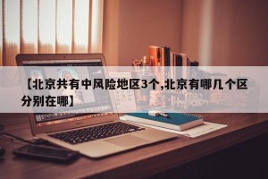 【北京共有中风险地区3个,北京有哪几个区分别在哪】