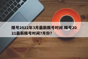 限号2022年3月最新限号时间.限号2021最新限号时间7月份？