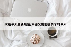 大连今天最新疫情/大连又出现疫情了吗今天