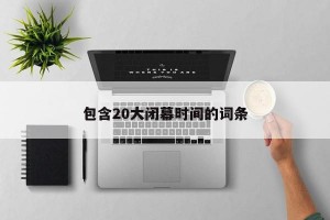 包含20大闭幕时间的词条