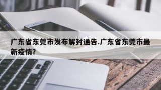 广东省东莞市发布解封通告.广东省东莞市最新疫情？
