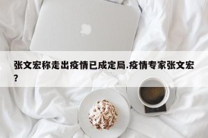 张文宏称走出疫情已成定局.疫情专家张文宏？