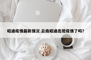昭通疫情最新情况.云南昭通出现疫情了吗？