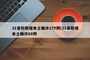 31省份新增本土确诊175例/31省新增本土确诊68例