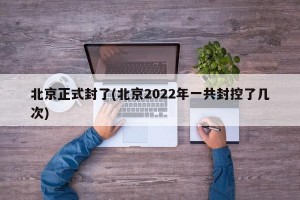北京正式封了(北京2022年一共封控了几次)