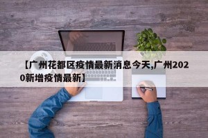【广州花都区疫情最新消息今天,广州2020新增疫情最新】