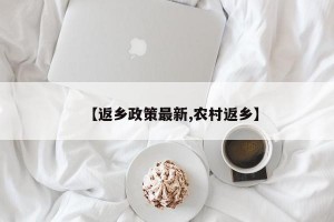 【返乡政策最新,农村返乡】