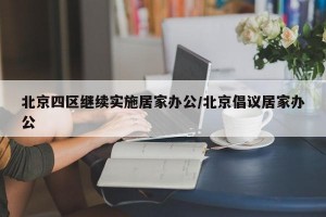 北京四区继续实施居家办公/北京倡议居家办公