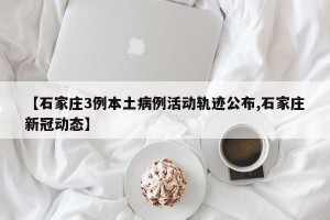 【石家庄3例本土病例活动轨迹公布,石家庄新冠动态】