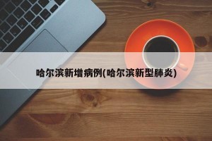 哈尔滨新增病例(哈尔滨新型肺炎)