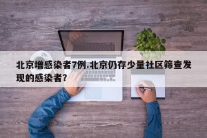 北京增感染者7例.北京仍存少量社区筛查发现的感染者？