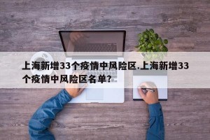 上海新增33个疫情中风险区.上海新增33个疫情中风险区名单？