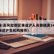 上海:高风险地区来返沪人员需隔离14天(上海返沪生机构推荐)