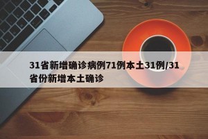 31省新增确诊病例71例本土31例/31省份新增本土确诊