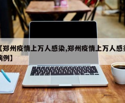 【郑州疫情上万人感染,郑州疫情上万人感染病例】