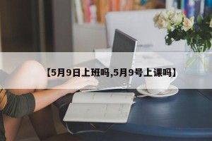 【5月9日上班吗,5月9号上课吗】