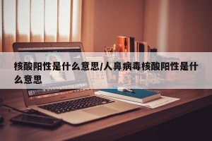 核酸阳性是什么意思/人鼻病毒核酸阳性是什么意思