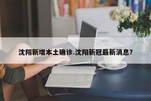 沈阳新增本土确诊.沈阳新冠最新消息？