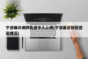 宁波确诊病例轨迹令人心疼(宁波最近新冠感染情况)