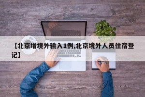 【北京增境外输入1例,北京境外人员住宿登记】