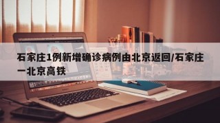 石家庄1例新增确诊病例由北京返回/石家庄一北京高铁