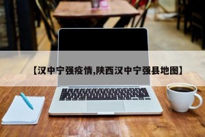 【汉中宁强疫情,陕西汉中宁强县地图】