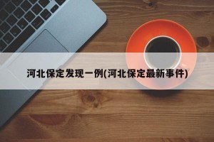河北保定发现一例(河北保定最新事件)